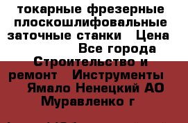 токарные фрезерные плоскошлифовальные заточные станки › Цена ­ 100 000 - Все города Строительство и ремонт » Инструменты   . Ямало-Ненецкий АО,Муравленко г.